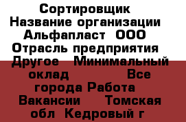 Сортировщик › Название организации ­ Альфапласт, ООО › Отрасль предприятия ­ Другое › Минимальный оклад ­ 15 000 - Все города Работа » Вакансии   . Томская обл.,Кедровый г.